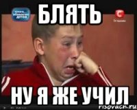 БЛЯТЬ НУ Я ЖЕ УЧИЛ