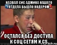Назвал сис админа нашего отдела быдло кодером Остался без доступа к соц сетям и CS
