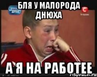 БЛЯ У МАЛОРОДА ДНЮХА А Я НА РАБОТЕЕ