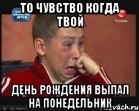 то чувство когда твой день рождения выпал на понедельник