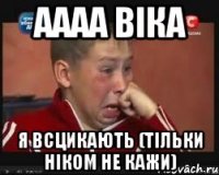 аааа Віка я всцикають (тільки ніком не кажи)