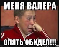 Меня Валера опять обидел!!!