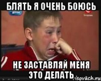 Блять я очень боюсь Не заставляй меня это делать