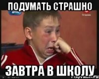 Подумать страшно завтра в школу