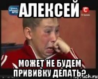 Алексей Может не будем прививку делать?