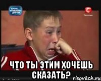  Что ты этим хочешь сказать?