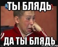 ТЫ БЛЯДЬ ДА ТЫ БЛЯДЬ