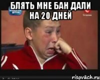 БЛЯТЬ МНЕ БАН ДАЛИ на 20 дней 