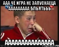 ааа чё игра не запускаеца ааааааааа бльятььь ааааааааааааааа