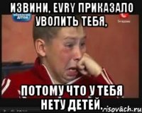 Извини, EVRY приказало уволить тебя, потому что у тебя нету детей.