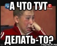 А что тут Делать-то?
