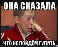 она сказала что не пойдём гулять