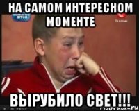 На самом интересном моменте вырубило свет!!!