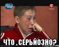  Что , серьйозно?