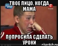 Твое лицо, когда мама Попросила сделать уроки