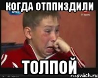 когда отппиздили ТОлПОЙ