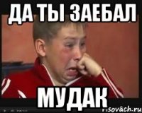 дА ТЫ ЗАЕБАЛ МУДАК