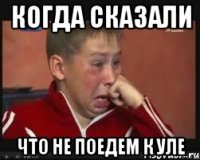 Когда сказали что не поедем к Уле