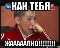 как тебя жааааалко!!!!!!!!!