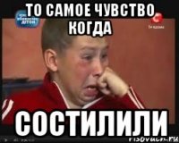 То самое чувство когда Состилили