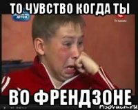 ТО ЧУВСТВО КОГДА ТЫ ВО ФРЕНДЗОНЕ
