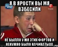 я в ярости вы мя взбесили не былло у мя этих фортов и ненужно было начинать((((