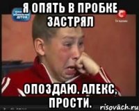 Я ОПЯТЬ В ПРОБКЕ ЗАСТРЯЛ ОПОЗДАЮ. АЛЕКС, ПРОСТИ.