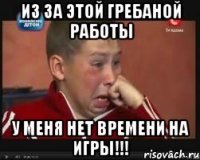 из за этой гребаной работы у меня нет времени на игры!!!