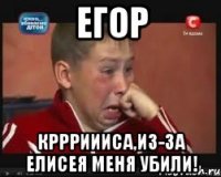 Егор Кррриииса,из-за Елисея меня убили!