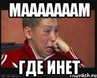 МАААААААМ ГДЕ ИНЕТ