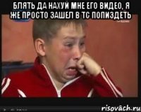 Блять да нахуй мне его видео, я же просто зашел в тс попиздеть 