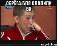 серёга:бля спалили ВХ 