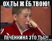 ох ты ж ёб твою! Печёнкина это ты?!