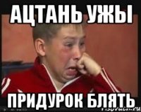 АЦТАНЬ УЖЫ ПРИДУРОК БЛЯТЬ