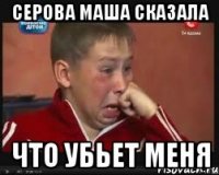 серова маша сказала что убьет меня