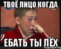 Твоё лицо когда Ебать ты Лёх