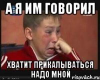 А я им говорил Хватит прикалываться надо мной