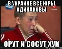 В УКРАИНЕ ВСЕ ЮРЫ ОДИНАКОВЫ ОРУТ И СОСУТ ХУИ