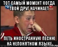 тот самый момент когда твой друг начинает петь иностранную песню на непонятном языке