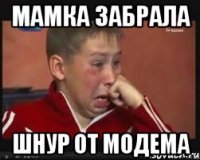 Мамка забрала шнур от модема