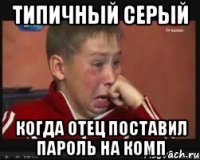 Типичный Серый когда отец поставил пароль на комп