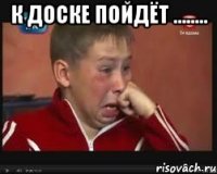 К доске пойдёт ........ 