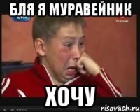 БЛЯ Я МУРАВЕЙНИК ХОЧУ