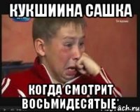 Кукшиина Сашка когда смотрит восьмидесятые*