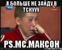 Я больше не зайду в тскууу ps.мс.максон