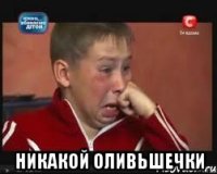  НИКАКОЙ ОЛИВЬШЕЧКИ