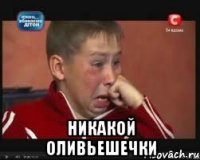  НИКАКОЙ ОЛИВЬЕШЕЧКИ
