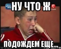 Ну что ж Подождем еще..,