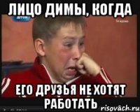 Лицо Димы, Когда его друзья не хотят работать