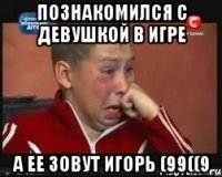 познакомился с девушкой в игре а ее зовут Игорь (99((9